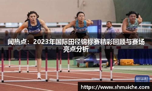 闻热点：2023年国际田径锦标赛精彩回顾与赛场亮点分析