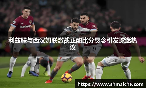 利兹联与西汉姆联激战正酣比分悬念引发球迷热议